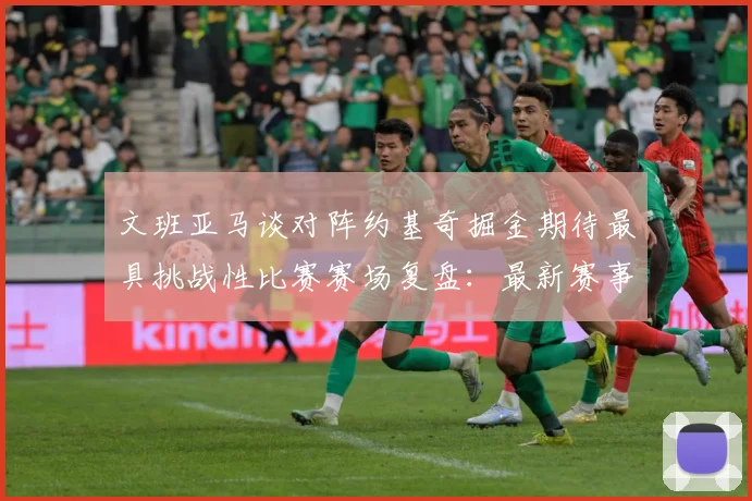文班亚马谈对阵约基奇掘金期待最具挑战性比赛赛场复盘：最新赛事动态与深度分析