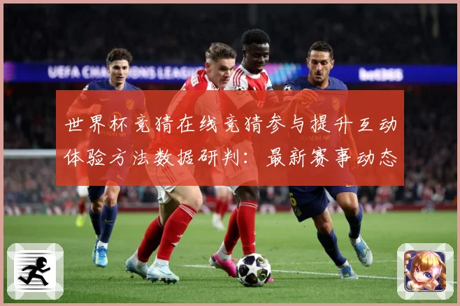 世界杯竞猜在线竞猜参与提升互动体验方法数据研判：最新赛事动态与深度分析