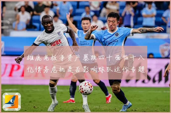 雄鹿老板净资产暴跌四十面临十八亿债务危机是否影响球队运作专题观察：最新赛事动态与深度分析