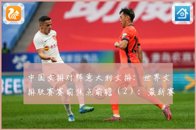中国女排对阵意大利女排：世界女排联赛赛前焦点前瞻（2）：最新赛事动态与深度分析