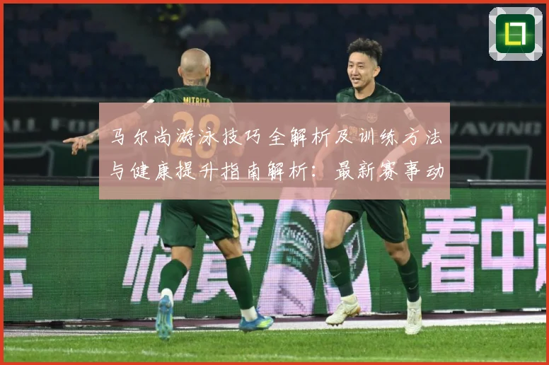 马尔尚游泳技巧全解析及训练方法与健康提升指南解析：最新赛事动态与深度分析