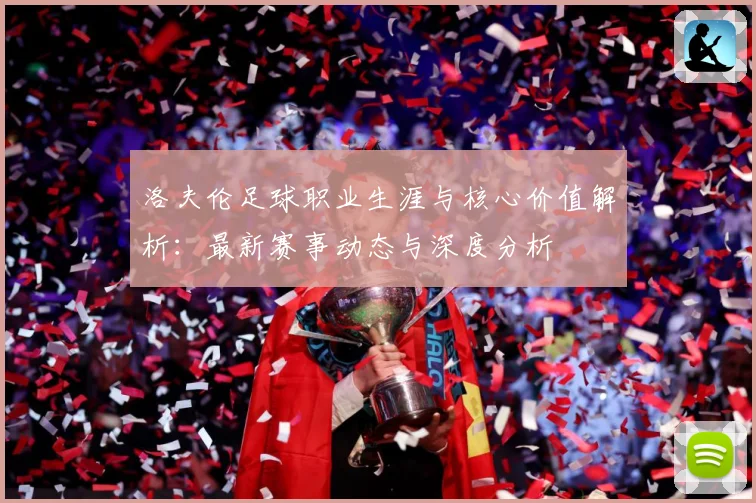 洛夫伦足球职业生涯与核心价值解析：最新赛事动态与深度分析