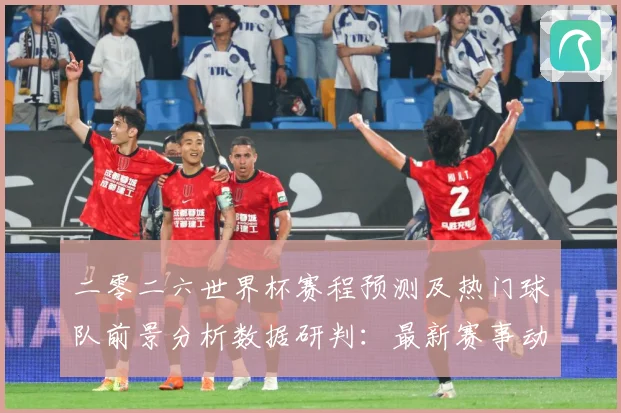 二零二六世界杯赛程预测及热门球队前景分析数据研判：最新赛事动态与深度分析
