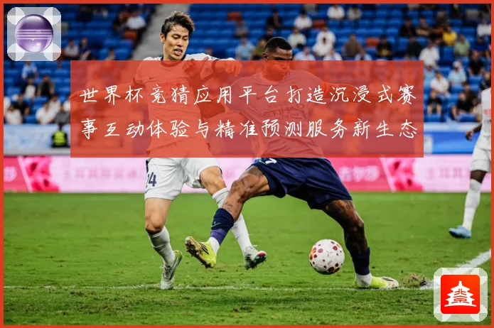 世界杯竞猜应用平台打造沉浸式赛事互动体验与精准预测服务新生态数据研判：最新赛事动态与深度分析