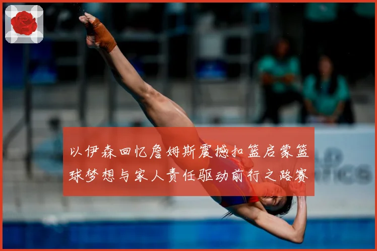 以伊森回忆詹姆斯震撼扣篮启蒙篮球梦想与家人责任驱动前行之路赛场复盘：最新赛事动态与深度分析