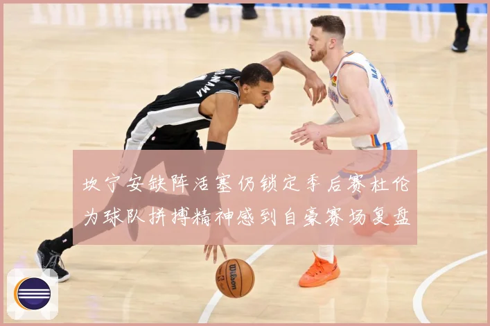 坎宁安缺阵活塞仍锁定季后赛杜伦为球队拼搏精神感到自豪赛场复盘：最新赛事动态与深度分析