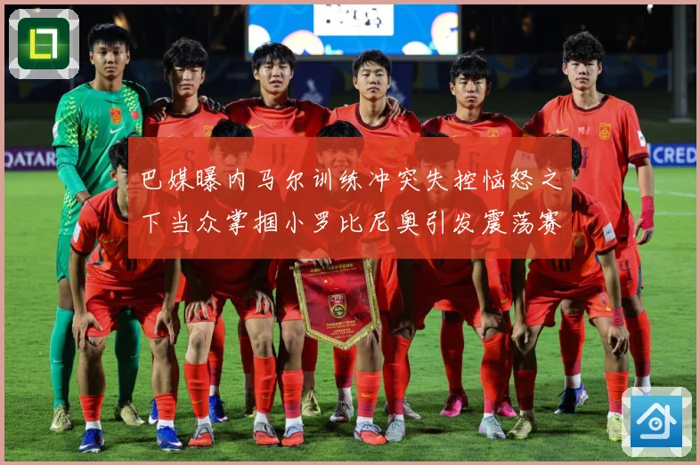 巴媒曝内马尔训练冲突失控恼怒之下当众掌掴小罗比尼奥引发震荡赛事前瞻：最新赛事动态与深度分析