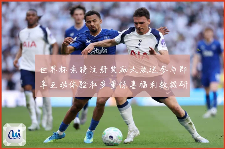 世界杯竞猜注册奖励大放送参与即享互动体验和多重惊喜福利数据研判：最新赛事动态与深度分析