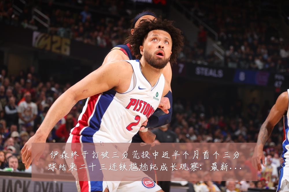 伊森终于打破三分荒投中近半个月首个三分球结束二十三连铁尴尬纪成长观察：最新赛事动态与深度分析