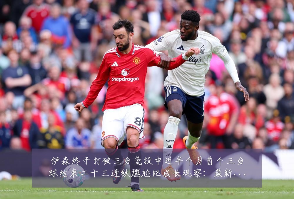 伊森终于打破三分荒投中近半个月首个三分球结束二十三连铁尴尬纪成长观察：最新赛事动态与深度分析