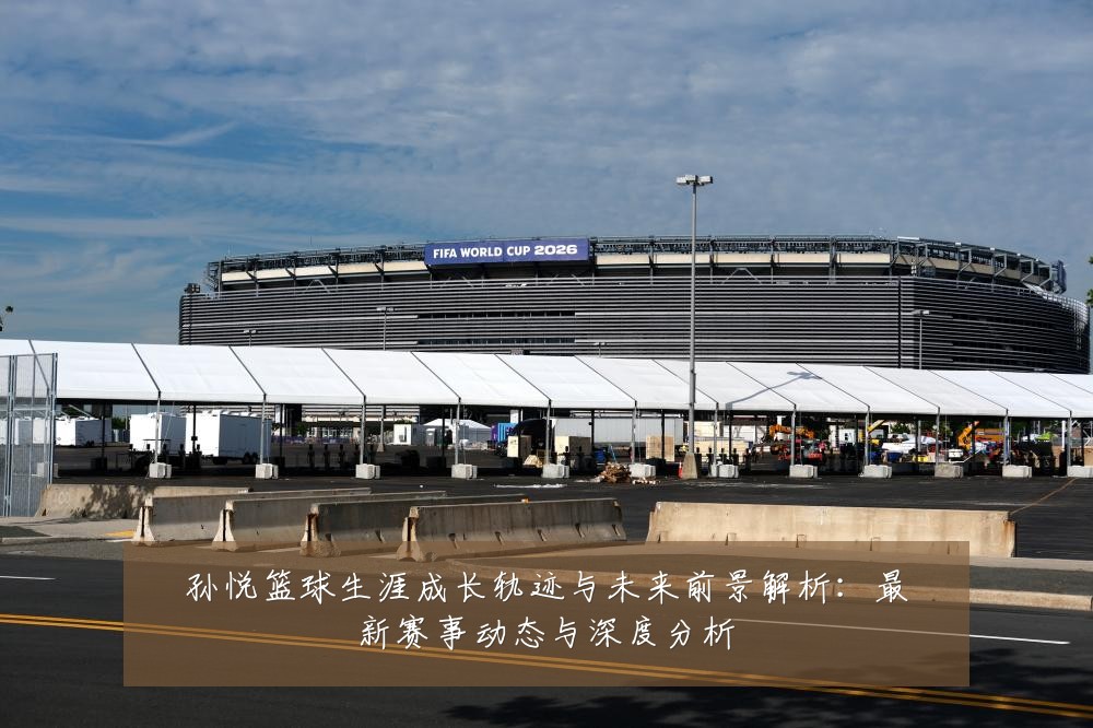 孙悦篮球生涯成长轨迹与未来前景解析:最新赛事动态与深度分析