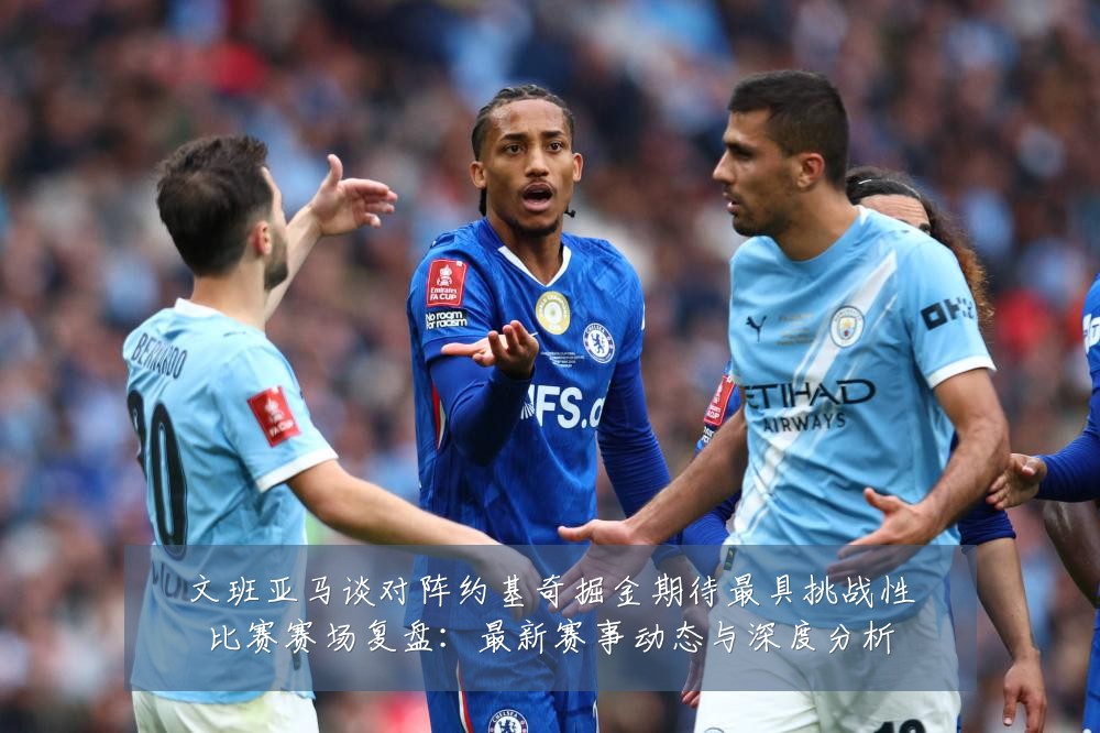 文班亚马谈对阵约基奇掘金期待最具挑战性比赛赛场复盘:最新赛事动态与深度分析