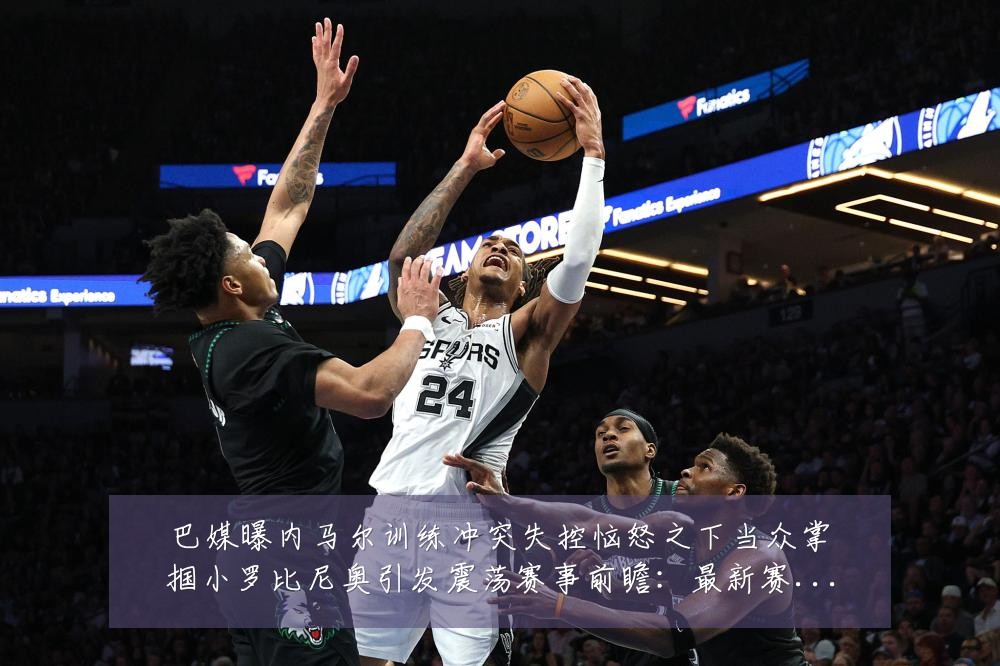 巴媒曝内马尔训练冲突失控恼怒之下当众掌掴小罗比尼奥引发震荡赛事前瞻:最新赛事动态与深度分析