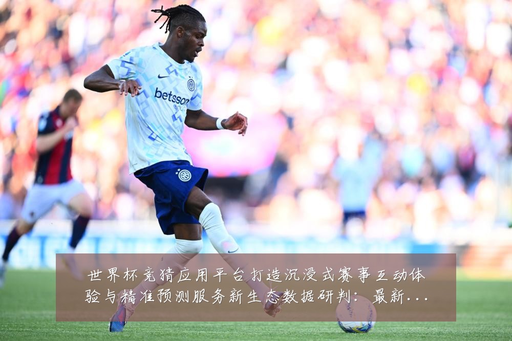 世界杯竞猜应用平台打造沉浸式赛事互动体验与精准预测服务新生态数据研判:最新赛事动态与深度分析