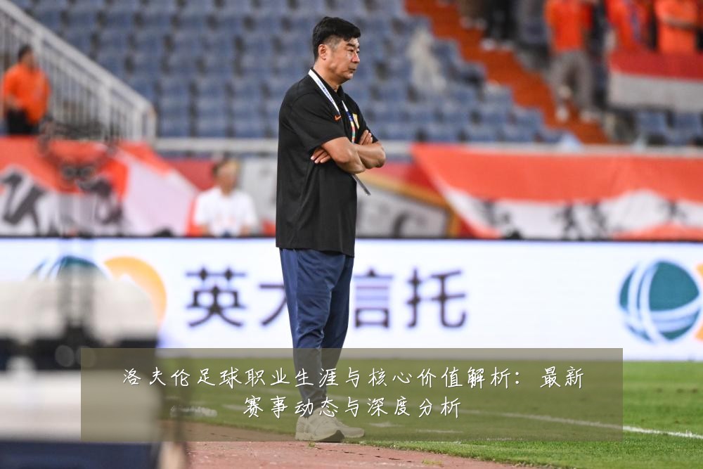 洛夫伦足球职业生涯与核心价值解析:最新赛事动态与深度分析