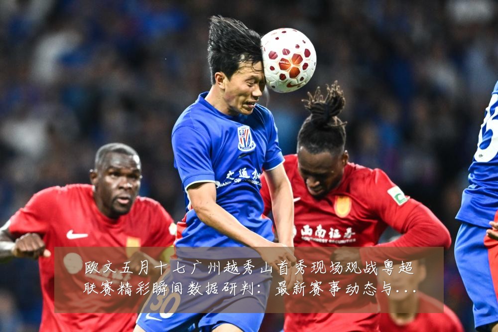 欧文五月十七广州越秀山首秀现场观战粤超联赛精彩瞬间数据研判:最新赛事动态与深度分析