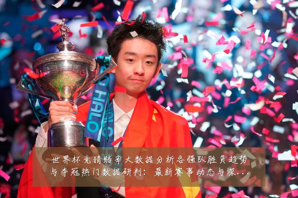 世界杯竞猜赔率大数据分析各强队胜负趋势与夺冠热门数据研判：最新赛事动态与深度分析