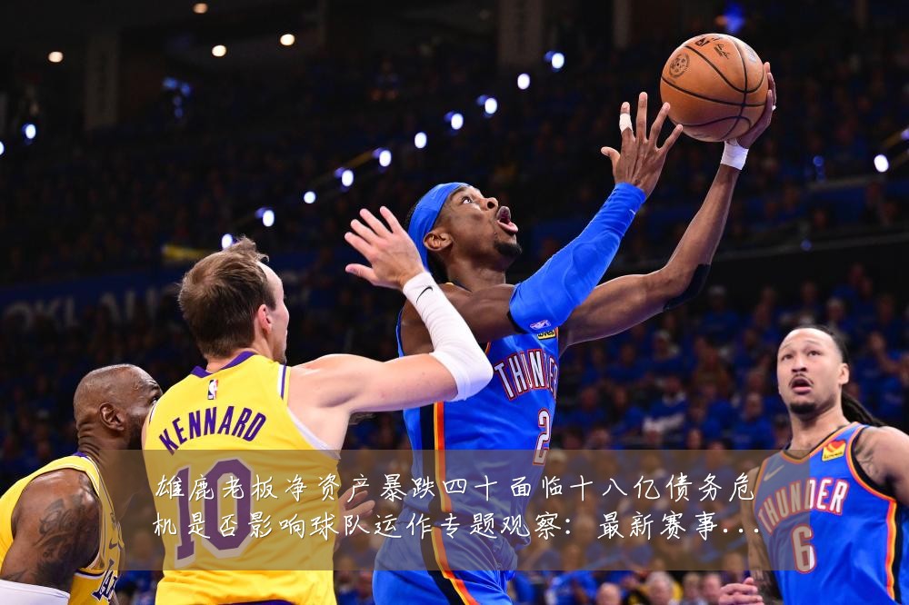 雄鹿老板净资产暴跌四十面临十八亿债务危机是否影响球队运作专题观察：最新赛事动态与深度分析