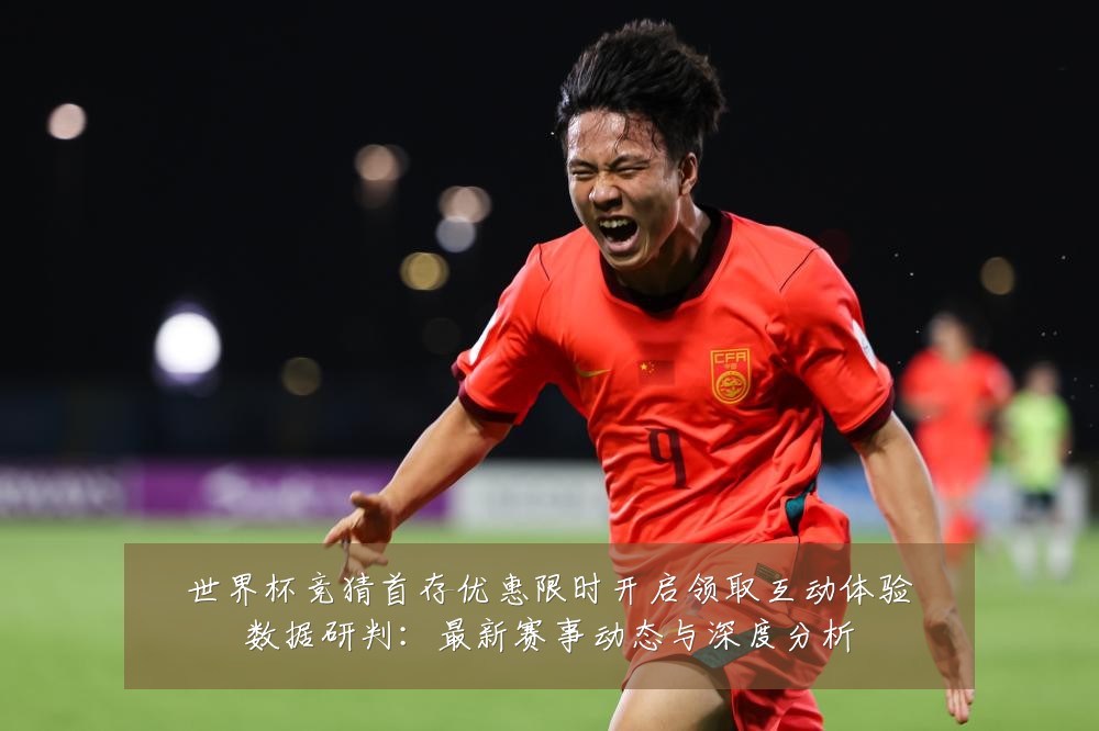 世界杯竞猜首存优惠限时开启领取互动体验数据研判:最新赛事动态与深度分析